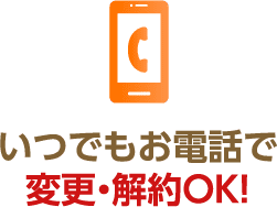 いつでもお電話で変更・解約OK!
